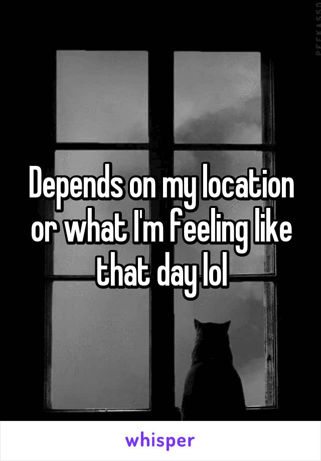 Depends on my location or what I'm feeling like that day lol