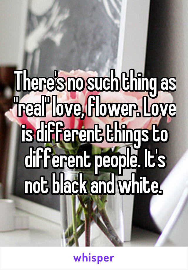 There's no such thing as "real" love, flower. Love is different things to different people. It's not black and white. 