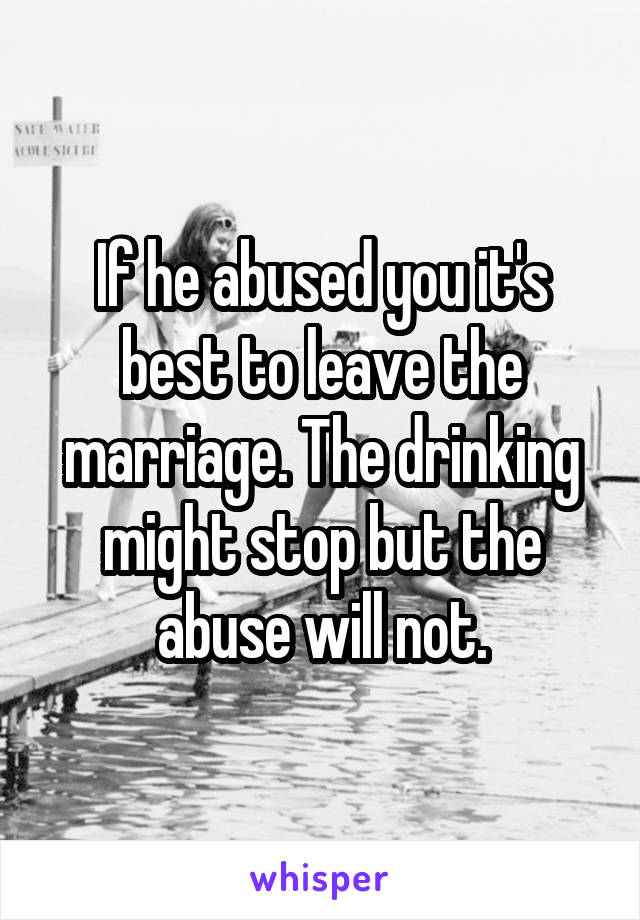 If he abused you it's best to leave the marriage. The drinking might stop but the abuse will not.