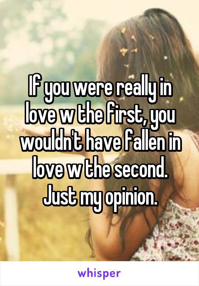 If you were really in love w the first, you wouldn't have fallen in love w the second.
Just my opinion.