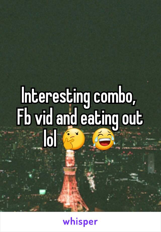 Interesting combo, 
Fb vid and eating out lol ðŸ¤” ðŸ˜‚