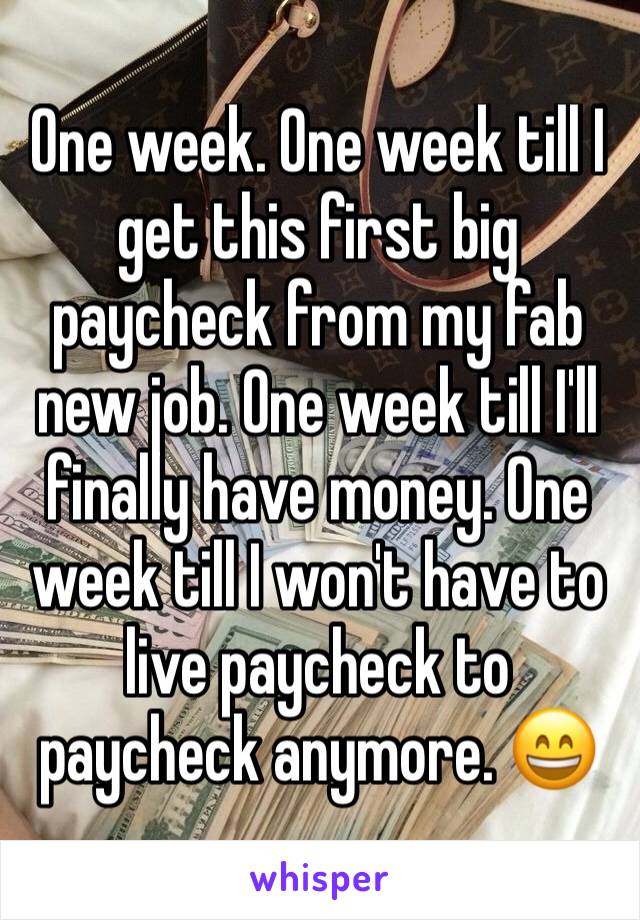 One week. One week till I get this first big paycheck from my fab new job. One week till I'll finally have money. One week till I won't have to live paycheck to paycheck anymore. 😄
