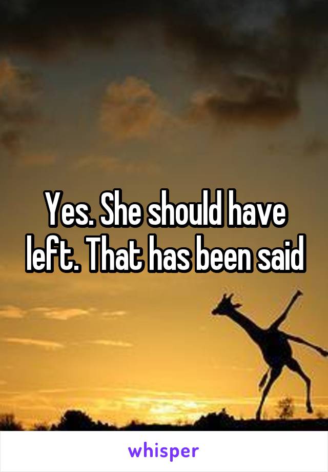 Yes. She should have left. That has been said