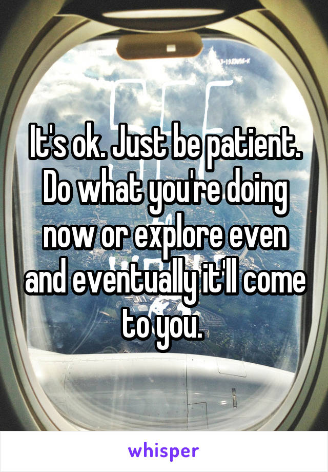 It's ok. Just be patient. Do what you're doing now or explore even and eventually it'll come to you. 