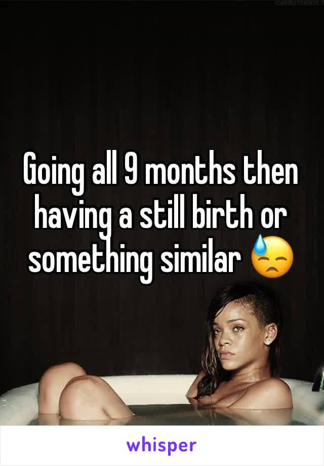 Going all 9 months then having a still birth or something similar 😓