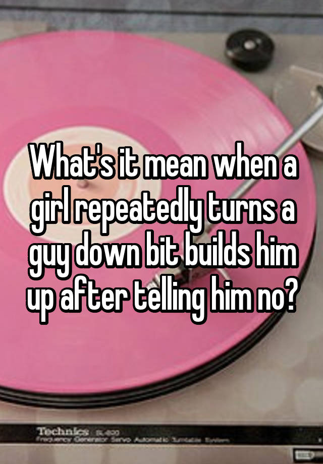 what-s-it-mean-when-a-girl-repeatedly-turns-a-guy-down-bit-builds-him