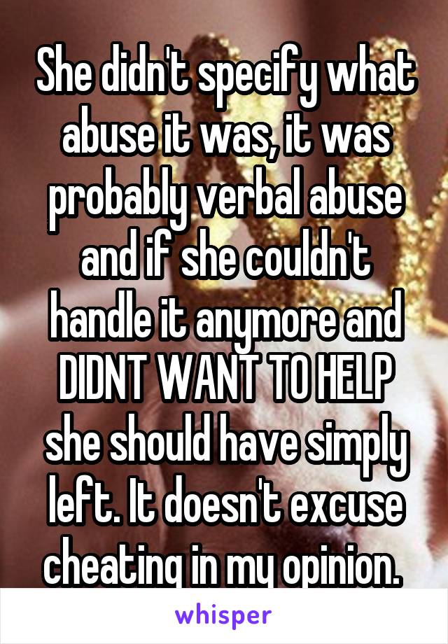 She didn't specify what abuse it was, it was probably verbal abuse and if she couldn't handle it anymore and DIDNT WANT TO HELP she should have simply left. It doesn't excuse cheating in my opinion. 