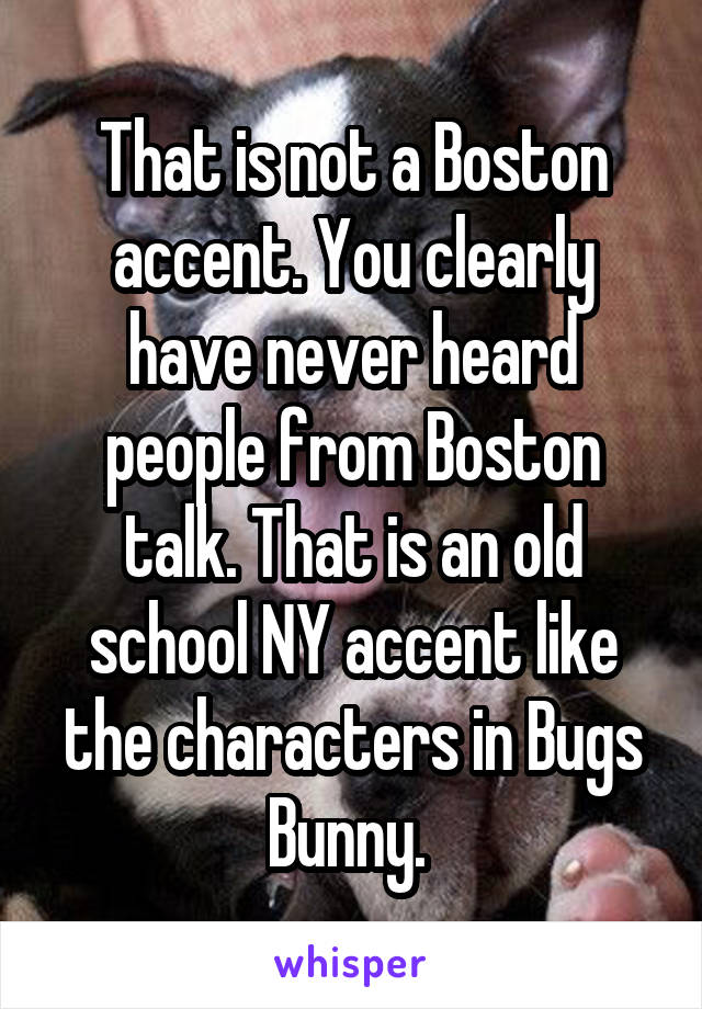 That is not a Boston accent. You clearly have never heard people from Boston talk. That is an old school NY accent like the characters in Bugs Bunny. 