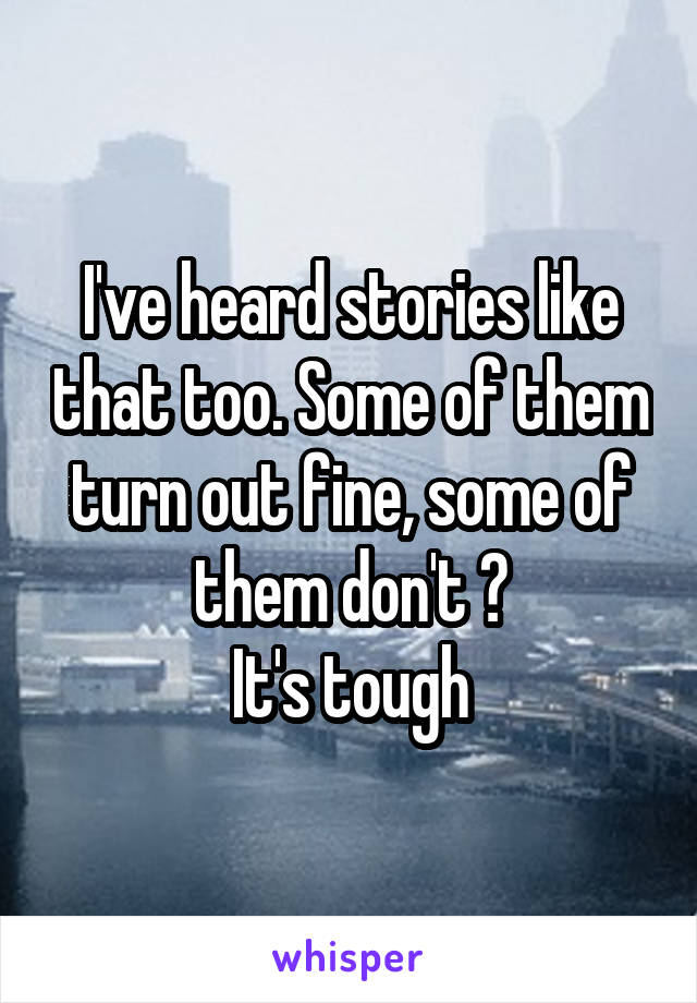 I've heard stories like that too. Some of them turn out fine, some of them don't 😓
It's tough