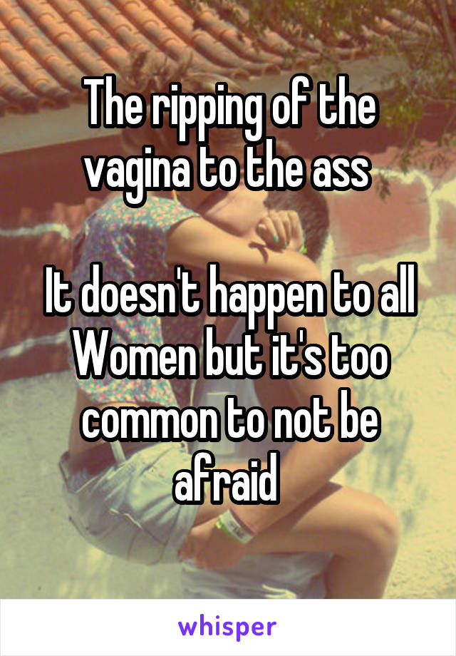 The ripping of the vagina to the ass 

It doesn't happen to all
Women but it's too common to not be afraid 
