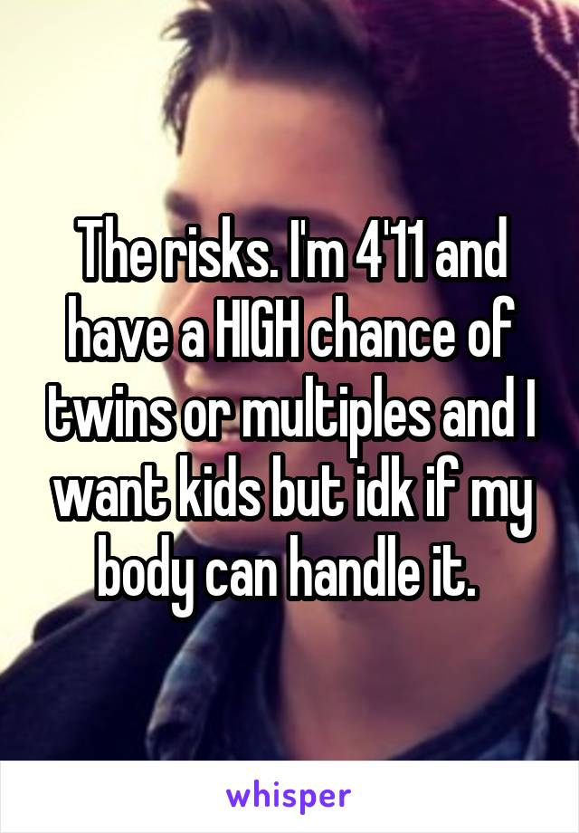The risks. I'm 4'11 and have a HIGH chance of twins or multiples and I want kids but idk if my body can handle it. 