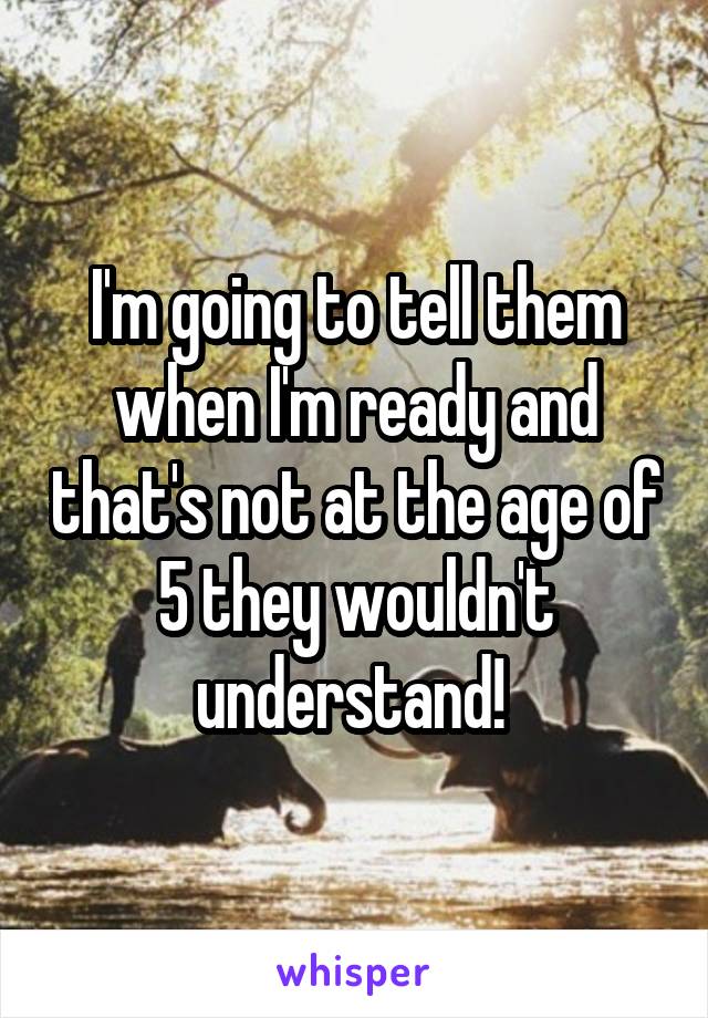 I'm going to tell them when I'm ready and that's not at the age of 5 they wouldn't understand! 