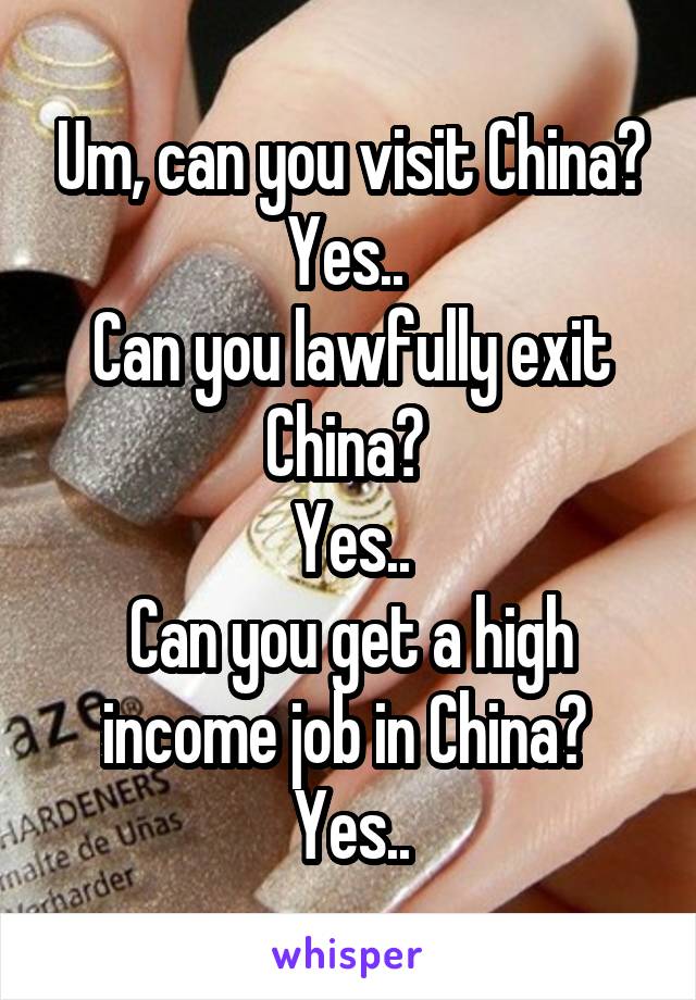 Um, can you visit China? Yes.. 
Can you lawfully exit China? 
Yes..
Can you get a high income job in China? 
Yes..