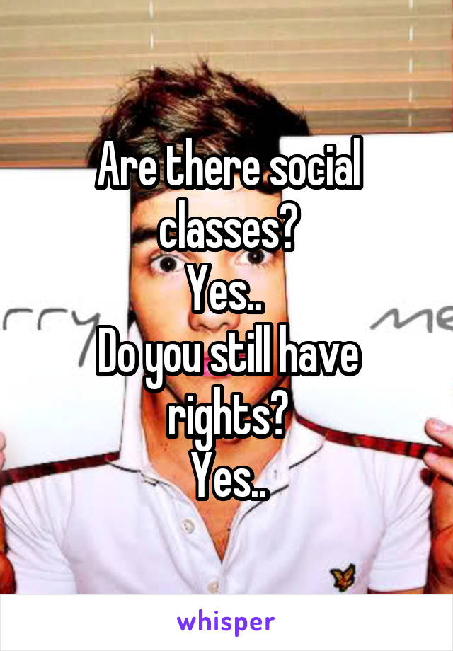 Are there social classes?
Yes.. 
Do you still have rights?
Yes..