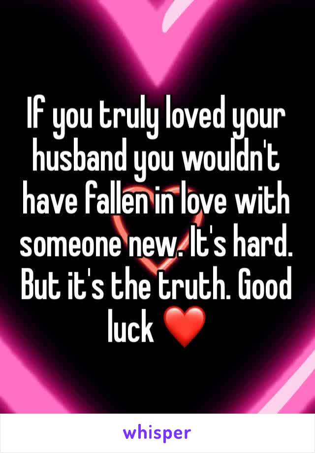 If you truly loved your husband you wouldn't have fallen in love with someone new. It's hard. But it's the truth. Good luck ❤