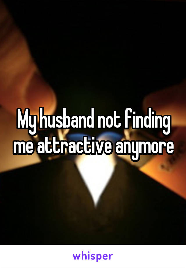 My husband not finding me attractive anymore