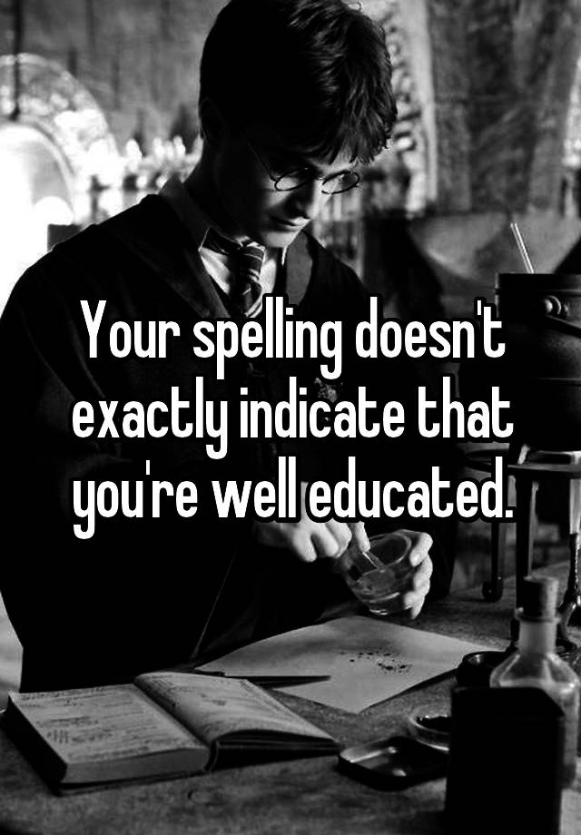 your-spelling-doesn-t-exactly-indicate-that-you-re-well-educated