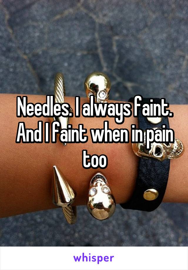 Needles. I always faint. And I faint when in pain too