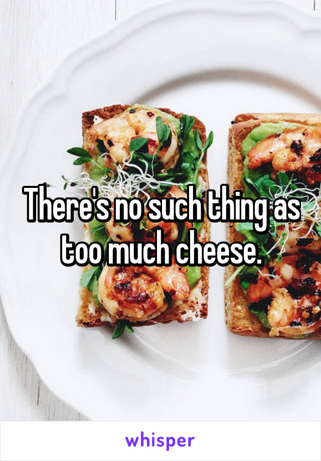 There's no such thing as too much cheese.