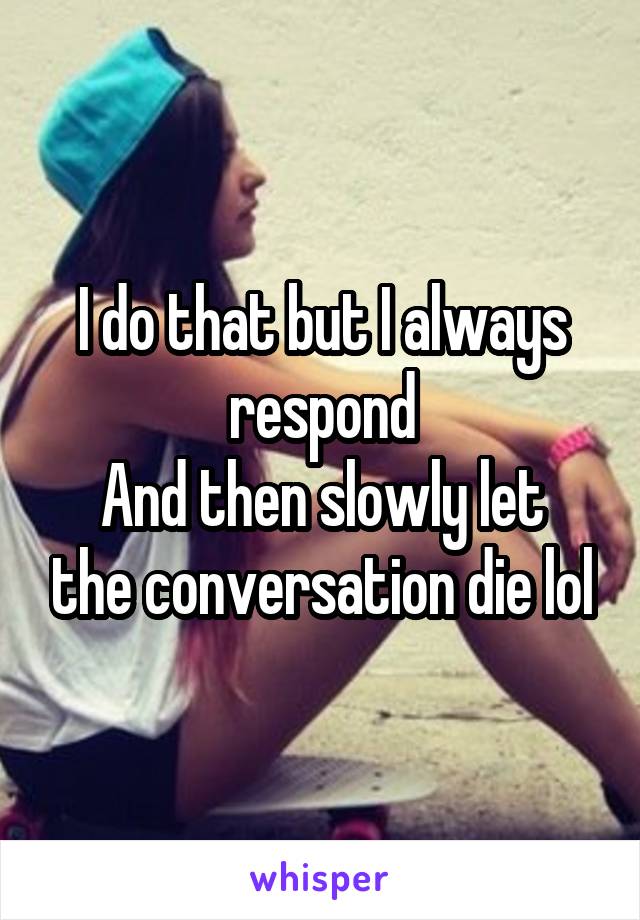 I do that but I always respond
And then slowly let the conversation die lol