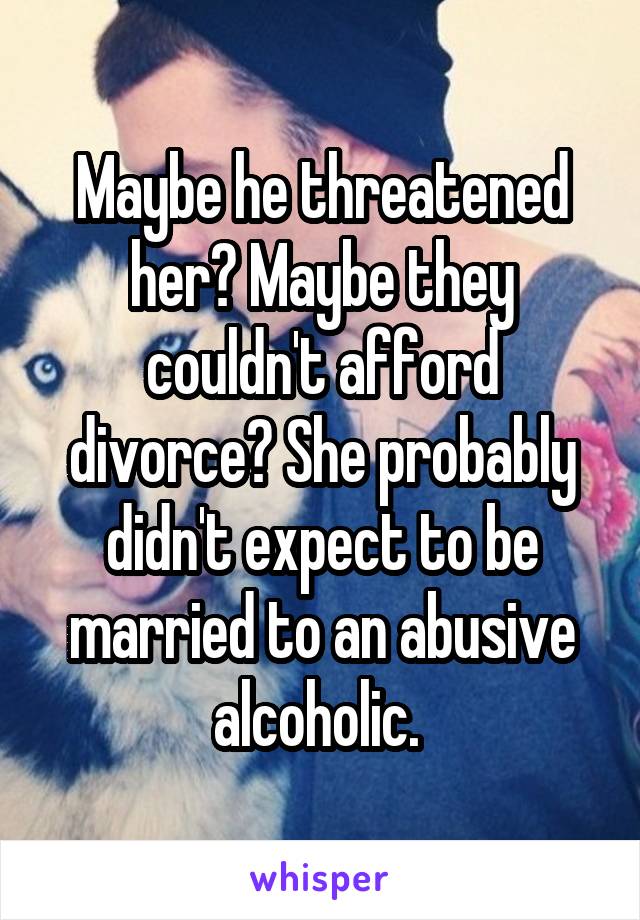 Maybe he threatened her? Maybe they couldn't afford divorce? She probably didn't expect to be married to an abusive alcoholic. 