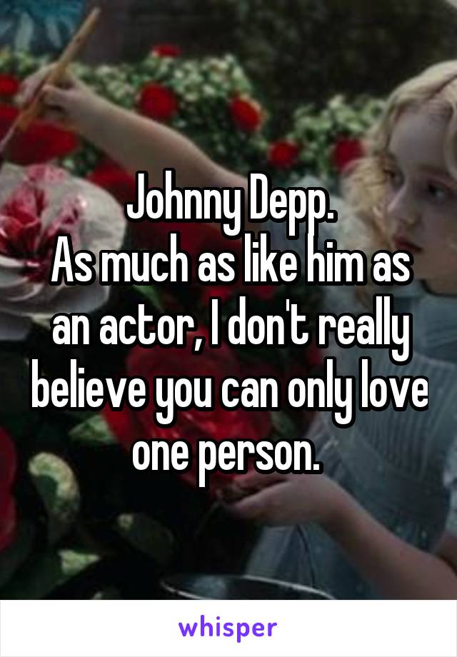 Johnny Depp.
As much as like him as an actor, I don't really believe you can only love one person. 