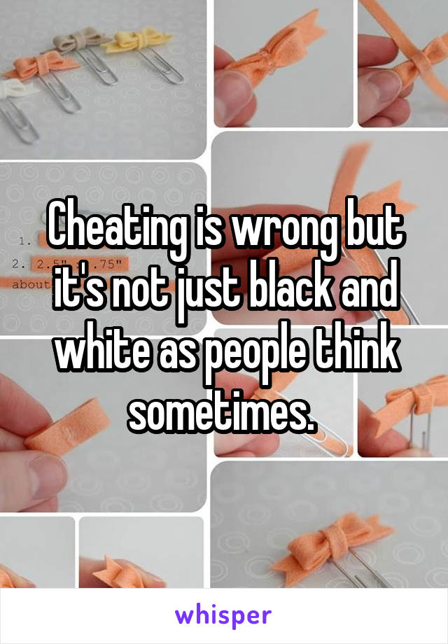 Cheating is wrong but it's not just black and white as people think sometimes. 