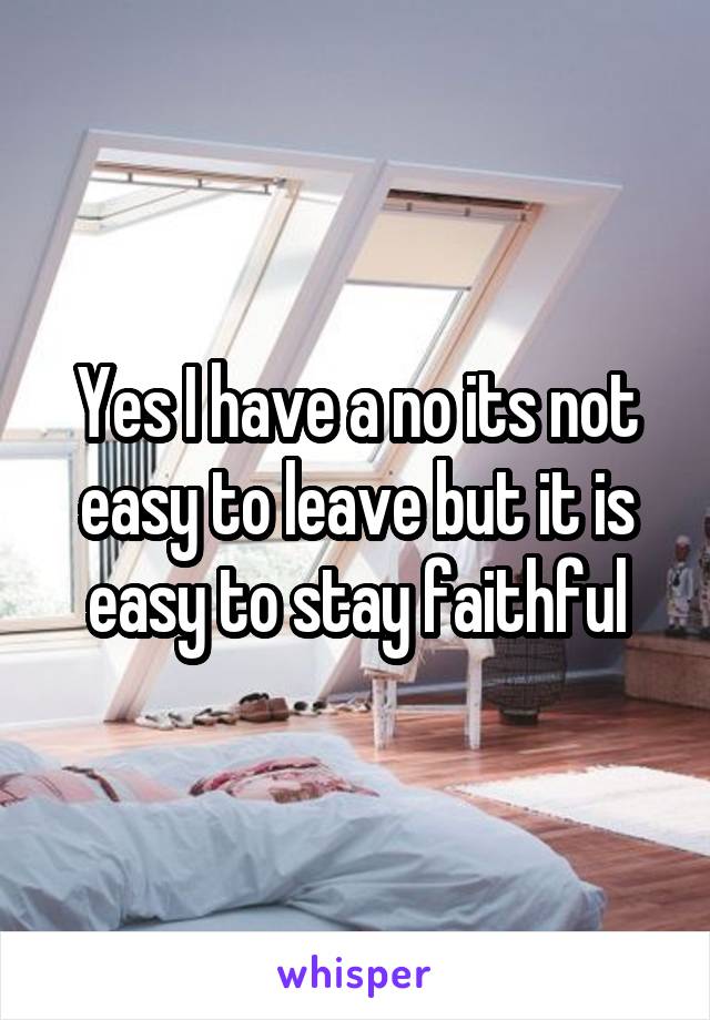 Yes I have a no its not easy to leave but it is easy to stay faithful