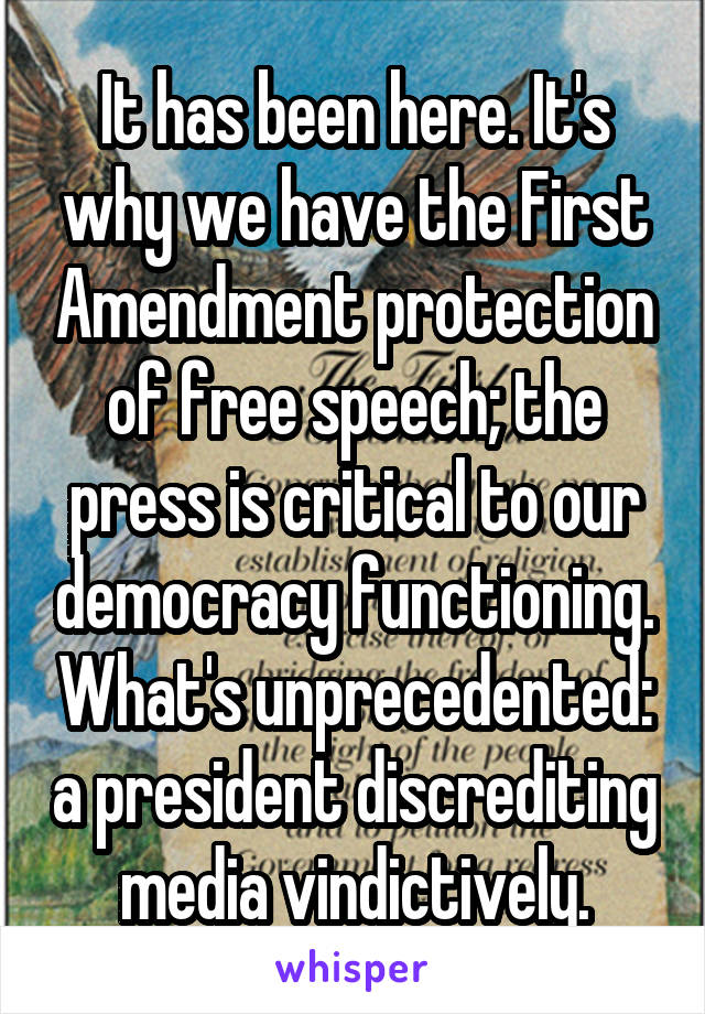 It has been here. It's why we have the First Amendment protection of free speech; the press is critical to our democracy functioning. What's unprecedented: a president discrediting media vindictively.