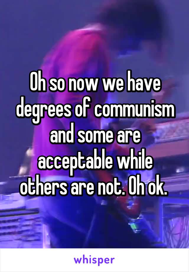 Oh so now we have degrees of communism and some are acceptable while others are not. Oh ok. 