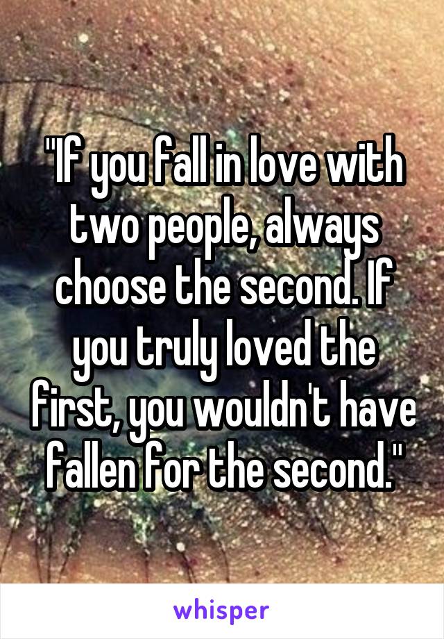 "If you fall in love with two people, always choose the second. If you truly loved the first, you wouldn't have fallen for the second."