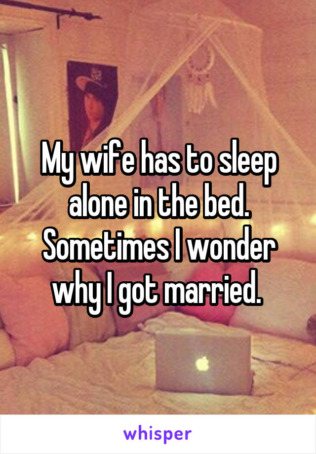 My wife has to sleep alone in the bed. Sometimes I wonder why I got married. 