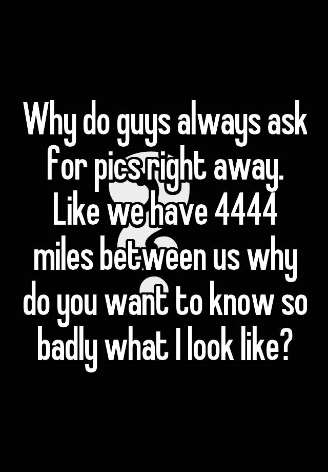 why-do-guys-always-ask-for-pics-right-away-like-we-have-4444-miles