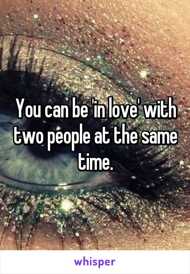 You can be 'in love' with two people at the same time.