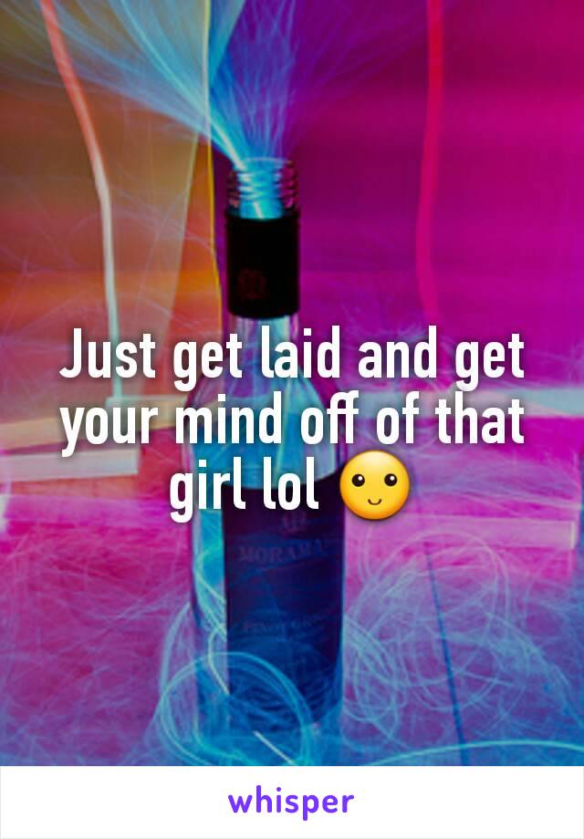 Just get laid and get your mind off of that girl lol 🙂