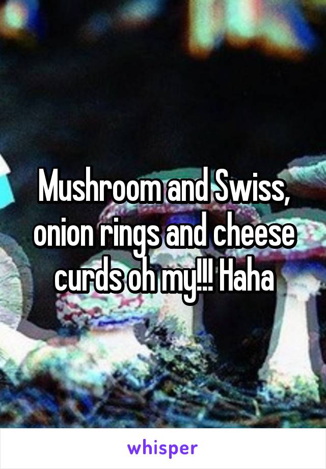 Mushroom and Swiss, onion rings and cheese curds oh my!!! Haha
