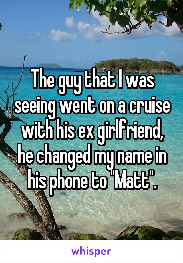 The guy that I was seeing went on a cruise with his ex girlfriend, he changed my name in his phone to "Matt".