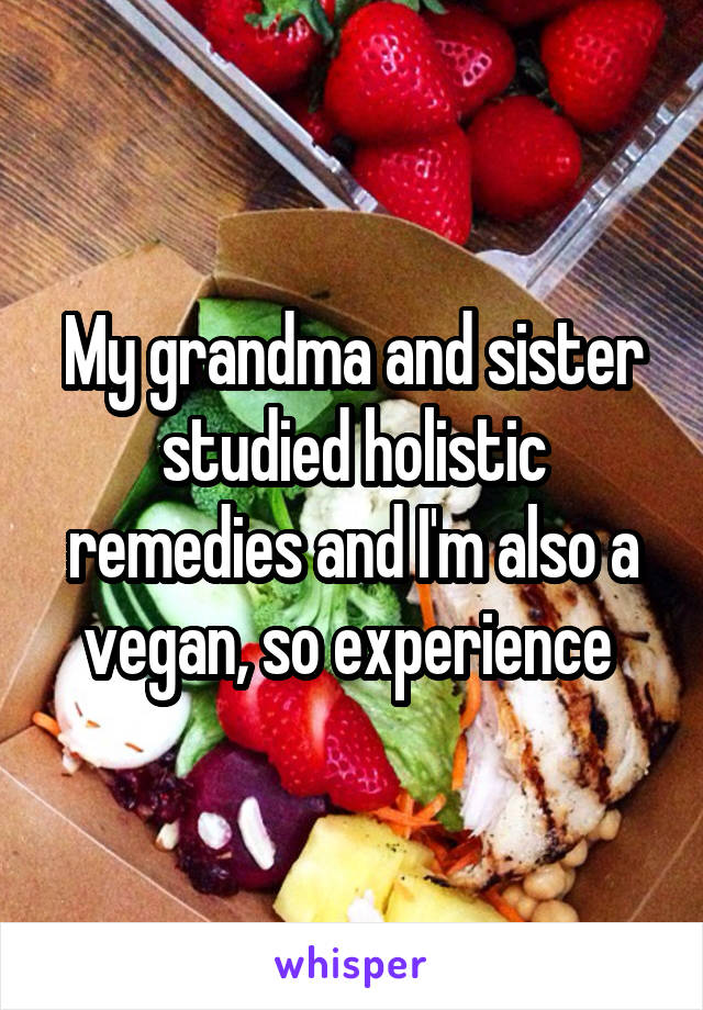 My grandma and sister studied holistic remedies and I'm also a vegan, so experience 