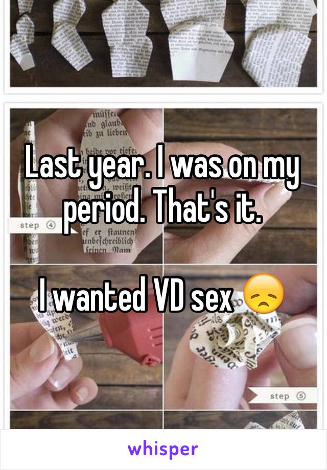 Last year. I was on my period. That's it. 

I wanted VD sex 😞