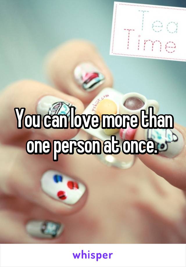 You can love more than one person at once. 