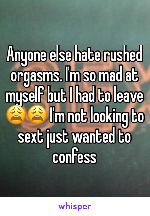 Anyone else hate rushed orgasms. I'm so mad at myself but I had to leave 😩😩 I'm not looking to sext just wanted to confess