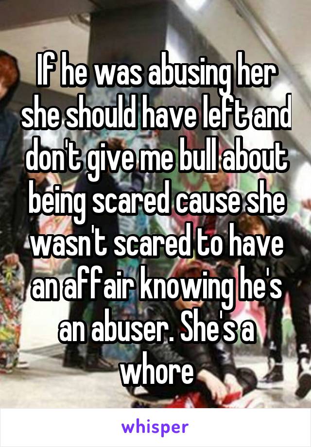 If he was abusing her she should have left and don't give me bull about being scared cause she wasn't scared to have an affair knowing he's an abuser. She's a whore