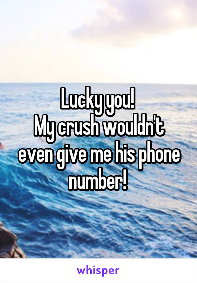 Lucky you! 
My crush wouldn't even give me his phone number! 