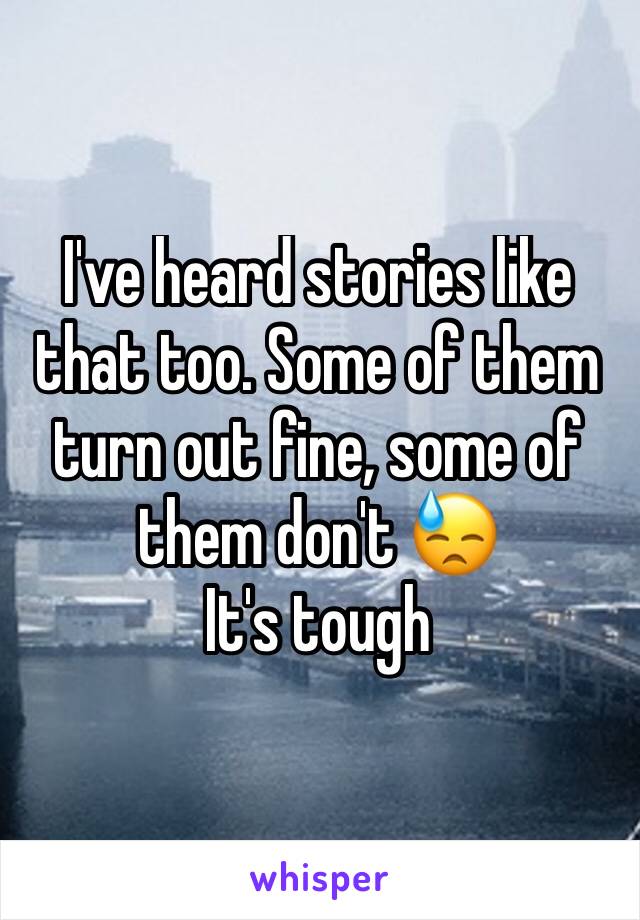 I've heard stories like that too. Some of them turn out fine, some of them don't 😓
It's tough