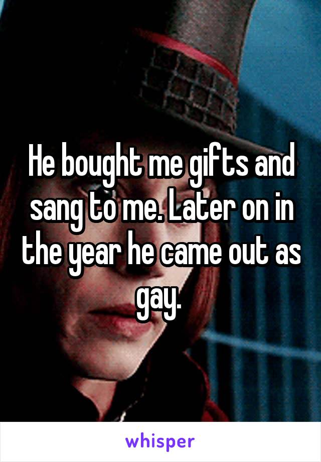He bought me gifts and sang to me. Later on in the year he came out as gay. 