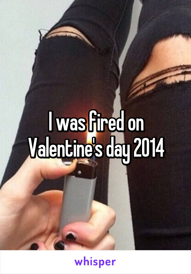 I was fired on Valentine's day 2014
