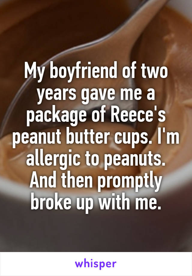My boyfriend of two years gave me a package of Reece's peanut butter cups. I'm allergic to peanuts. And then promptly broke up with me.