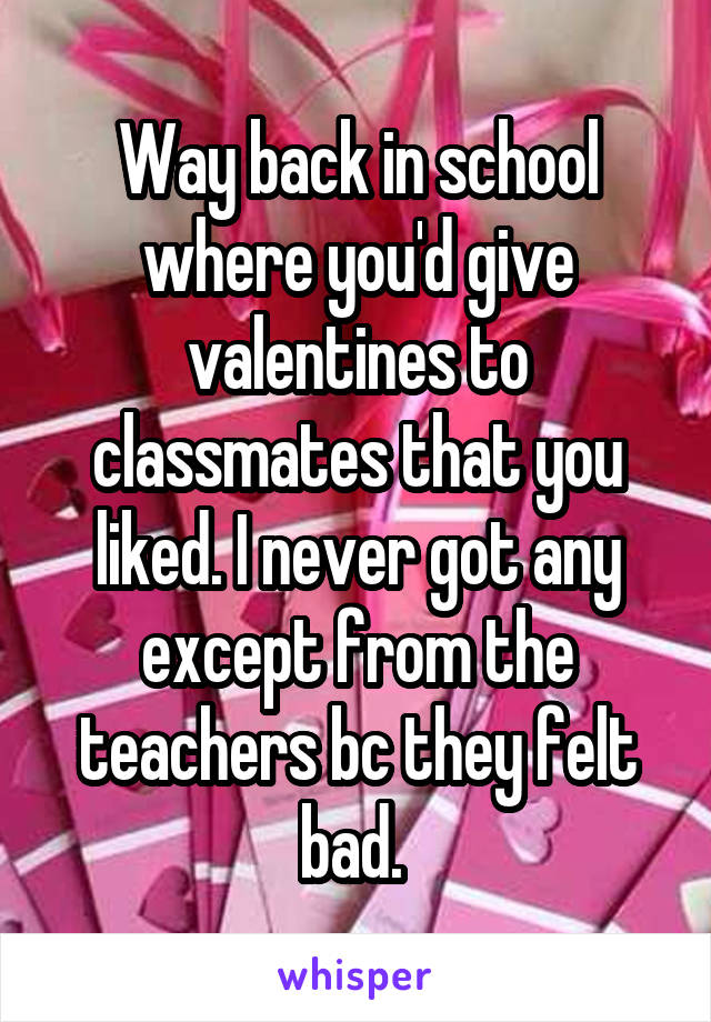 Way back in school where you'd give valentines to classmates that you liked. I never got any except from the teachers bc they felt bad. 
