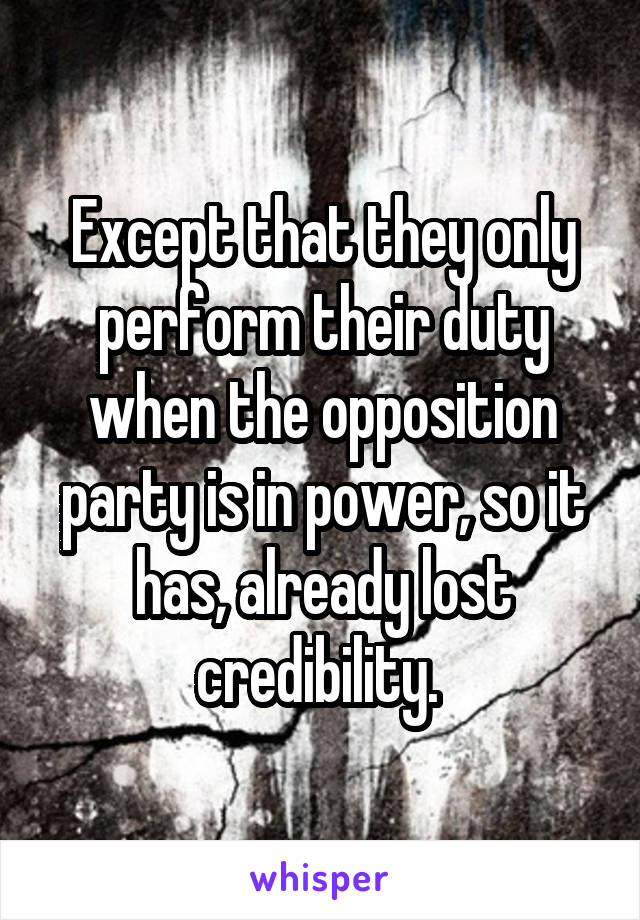 Except that they only perform their duty when the opposition party is in power, so it has, already lost credibility. 