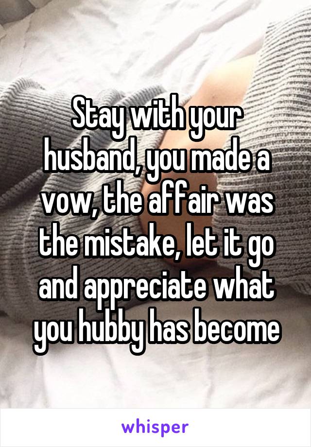 Stay with your husband, you made a vow, the affair was the mistake, let it go and appreciate what you hubby has become